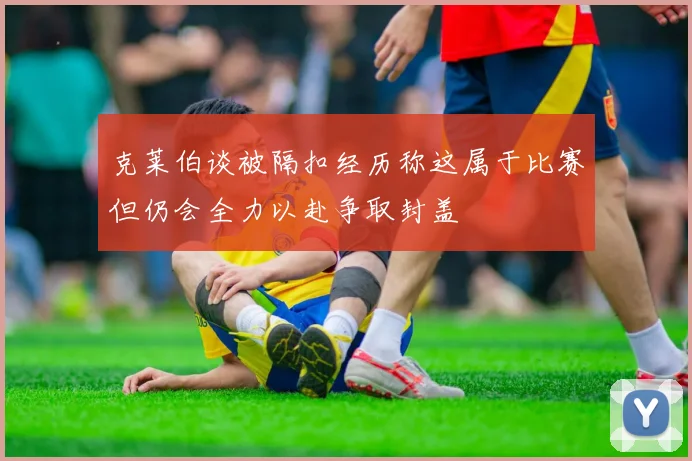 克莱伯谈被隔扣经历称这属于比赛但仍会全力以赴争取封盖