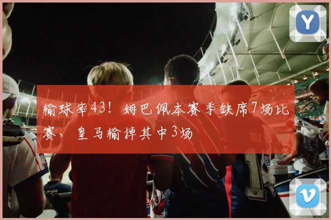 输球率43！姆巴佩本赛季缺席7场比赛，皇马输掉其中3场