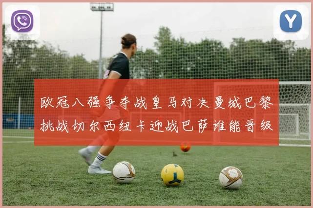 欧冠八强争夺战皇马对决曼城巴黎挑战切尔西纽卡迎战巴萨谁能晋级