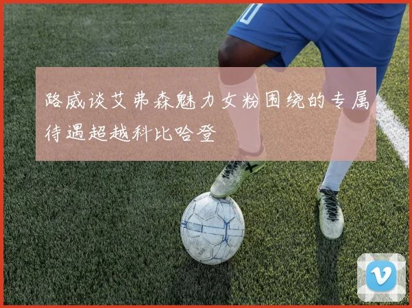路威谈艾弗森魅力女粉围绕的专属待遇超越科比哈登