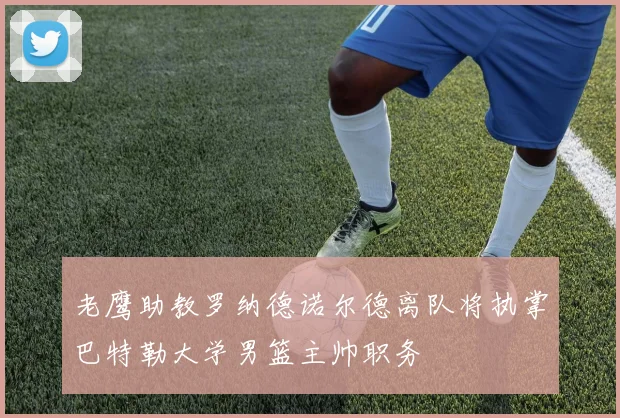 老鹰助教罗纳德诺尔德离队将执掌巴特勒大学男篮主帅职务