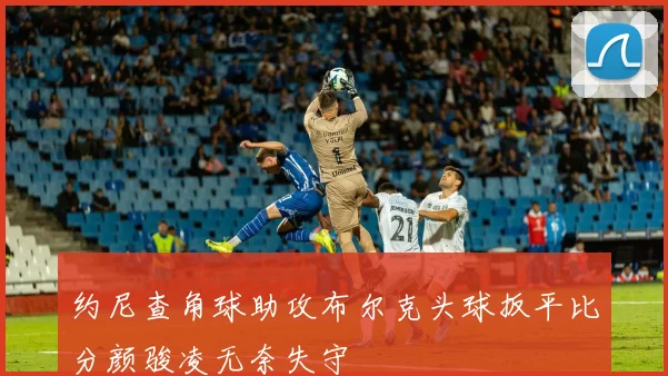 约尼查角球助攻布尔克头球扳平比分颜骏凌无奈失守