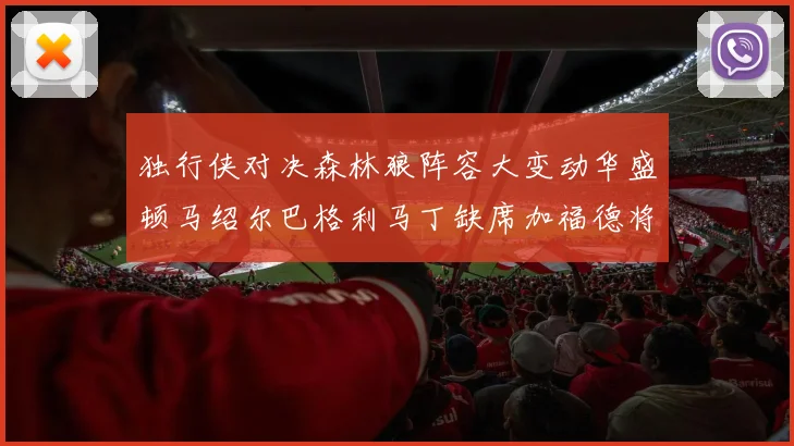 独行侠对决森林狼阵容大变动华盛顿马绍尔巴格利马丁缺席加福德将出战