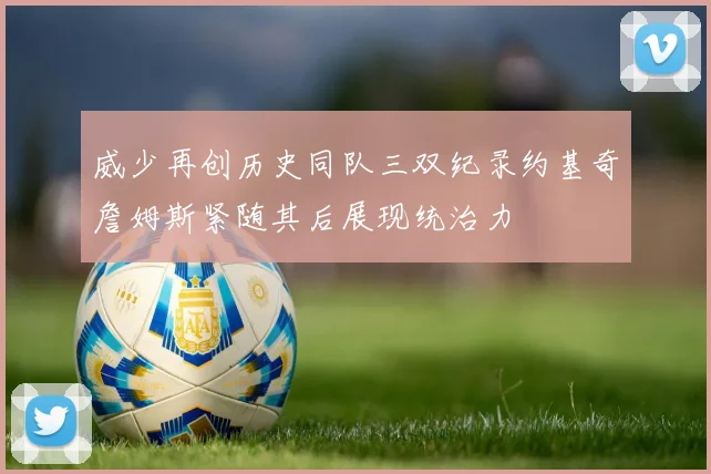 威少再创历史同队三双纪录约基奇詹姆斯紧随其后展现统治力