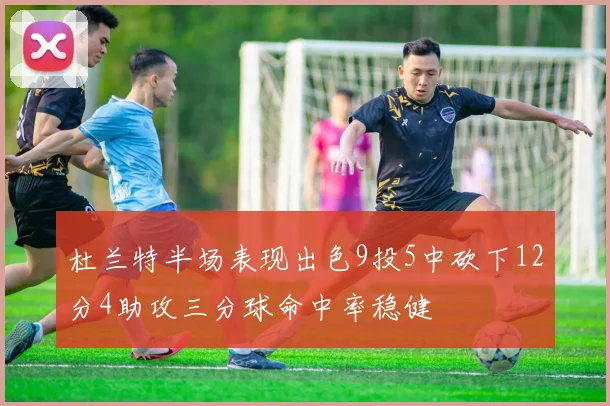 杜兰特半场表现出色9投5中砍下12分4助攻三分球命中率稳健