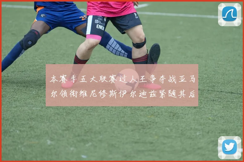 本赛季五大联赛过人王争夺战亚马尔领衔维尼修斯伊尔迪兹紧随其后
