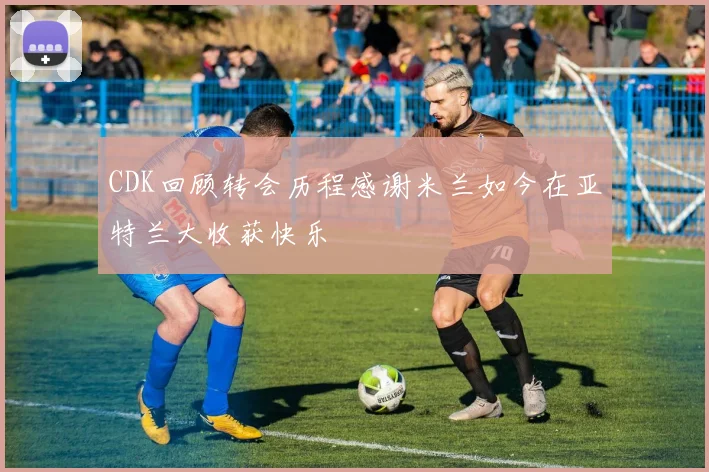 CDK回顾转会历程感谢米兰如今在亚特兰大收获快乐