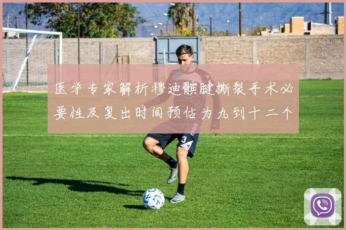 医学专家解析穆迪髌腱撕裂手术必要性及复出时间预估为九到十二个月
