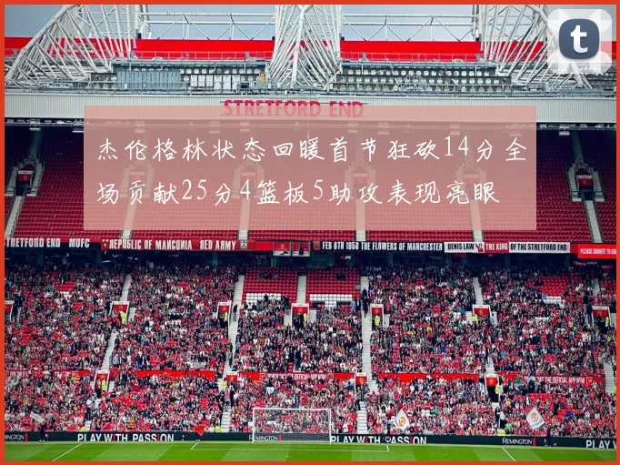 杰伦格林状态回暖首节狂砍14分全场贡献25分4篮板5助攻表现亮眼