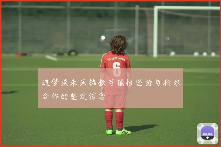 追梦谈未来执教可能性坚持与科尔合作的坚定信念