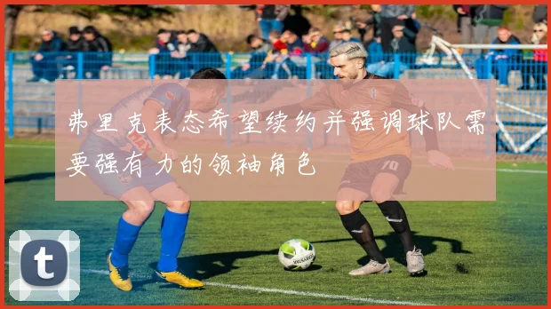弗里克表态希望续约并强调球队需要强有力的领袖角色