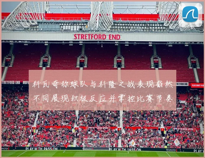 科瓦奇称球队与科隆之战表现截然不同展现积极反应并掌控比赛节奏