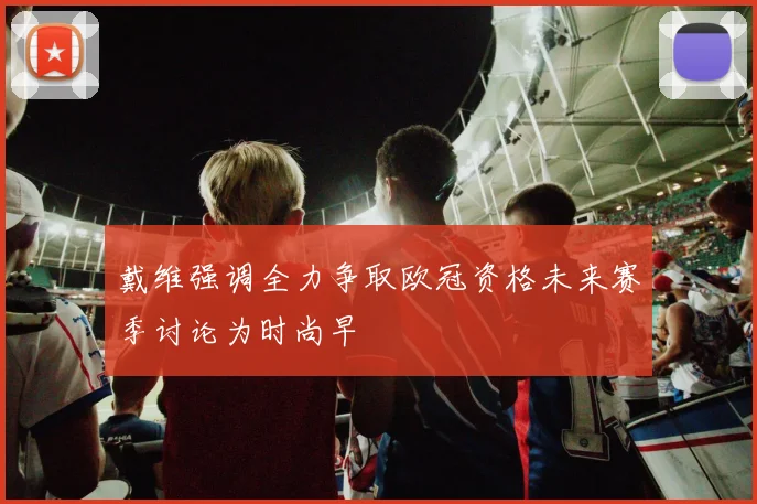 戴维强调全力争取欧冠资格未来赛季讨论为时尚早