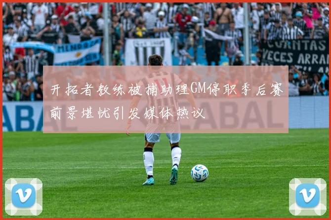 开拓者教练被捕助理GM停职季后赛前景堪忧引发媒体热议