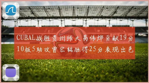 CUBAL战胜贵州师大易伟烨贡献19分10板5助攻曾宏铭独得25分表现出色