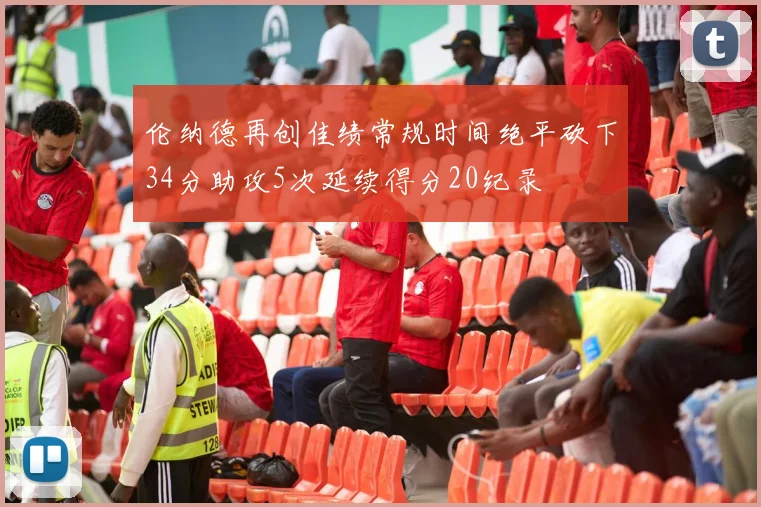 伦纳德再创佳绩常规时间绝平砍下34分助攻5次延续得分20纪录