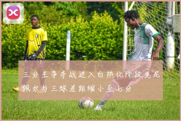 三分王争夺战进入白热化阶段克尼佩尔与三球差距缩小至七分