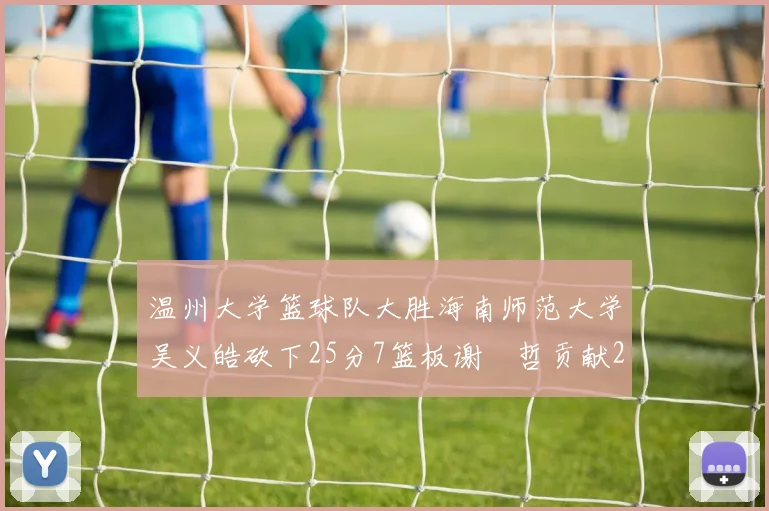 温州大学篮球队大胜海南师范大学吴义皓砍下25分7篮板谢旻哲贡献20分