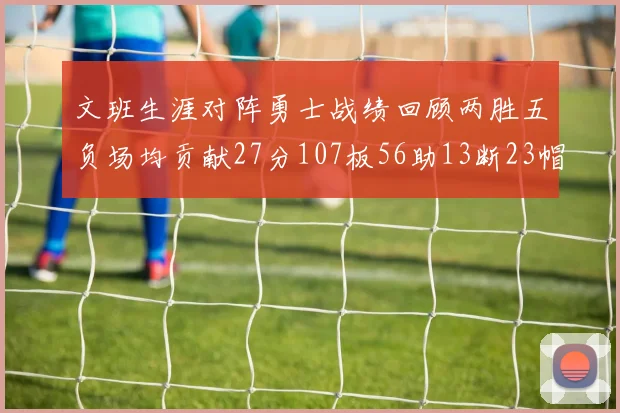 文班生涯对阵勇士战绩回顾两胜五负场均贡献27分107板56助13断23帽