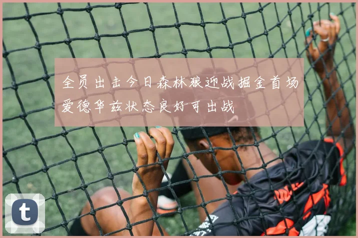 全员出击今日森林狼迎战掘金首场爱德华兹状态良好可出战