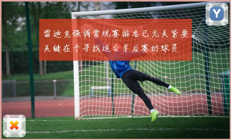 雷迪克强调常规赛排名已无关紧要关键在于寻找适合季后赛的球员