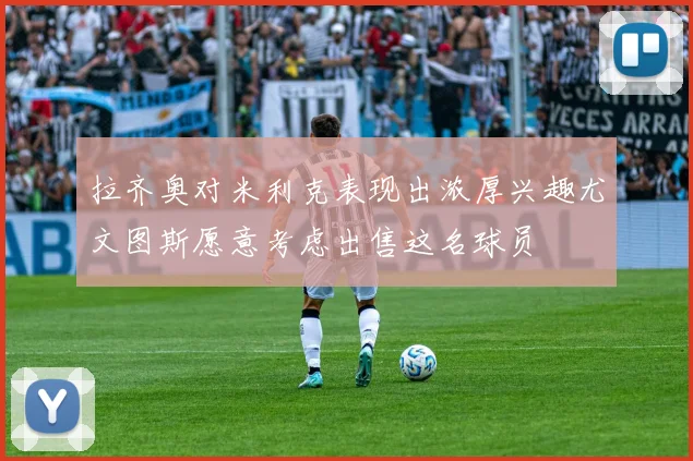 拉齐奥对米利克表现出浓厚兴趣尤文图斯愿意考虑出售这名球员