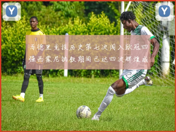 马德里竞技历史第七次闯入欧冠四强西蒙尼执教期间已达四次辉煌成就
