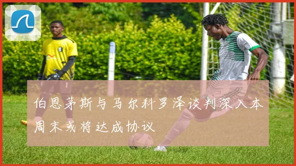 伯恩茅斯与马尔科罗泽谈判深入本周末或将达成协议
