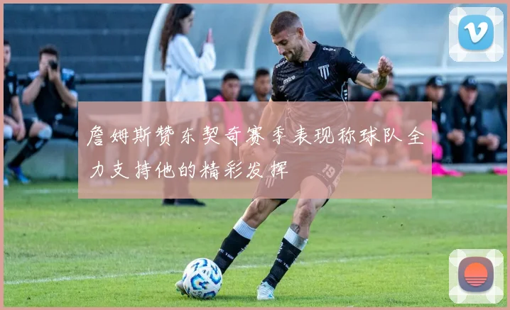 詹姆斯赞东契奇赛季表现称球队全力支持他的精彩发挥