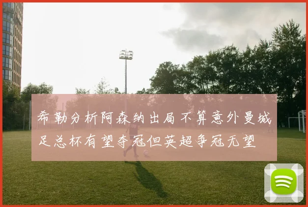 希勒分析阿森纳出局不算意外曼城足总杯有望夺冠但英超争冠无望