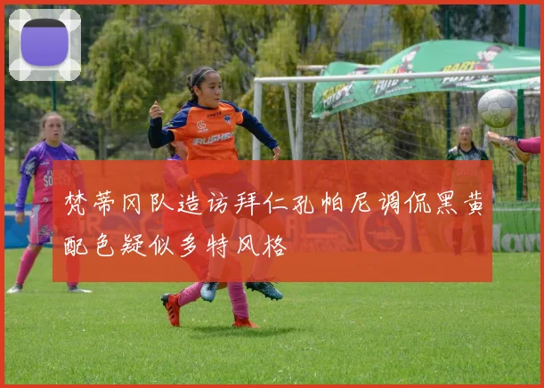 梵蒂冈队造访拜仁孔帕尼调侃黑黄配色疑似多特风格