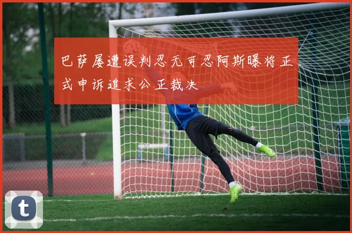 巴萨屡遭误判忍无可忍阿斯曝将正式申诉追求公正裁决