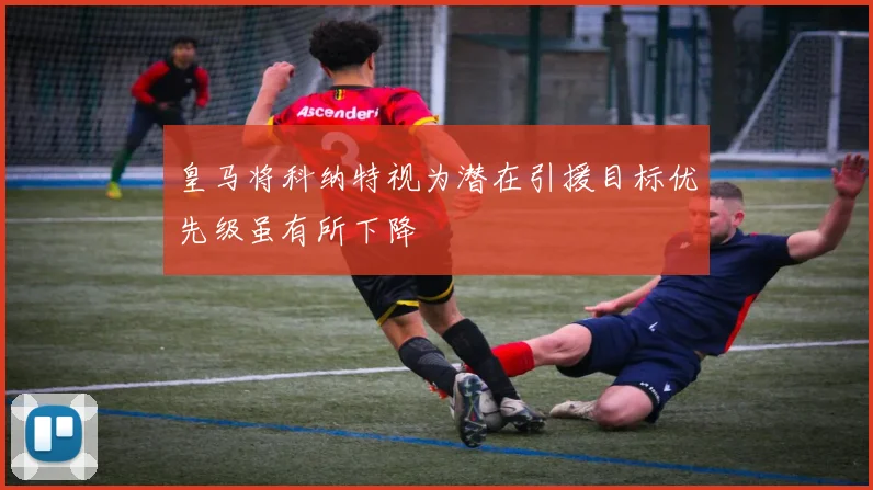 皇马将科纳特视为潜在引援目标优先级虽有所下降