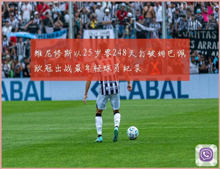 维尼修斯以25岁零248天打破姆巴佩欧冠出战最年轻球员纪录