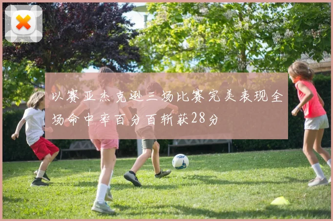 以赛亚杰克逊三场比赛完美表现全场命中率百分百斩获28分