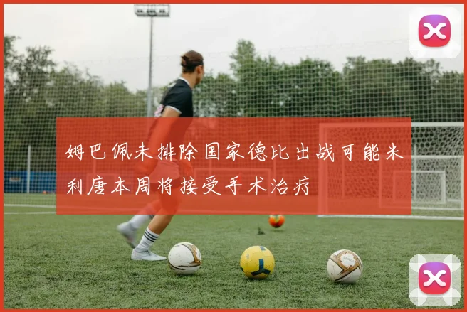 姆巴佩未排除国家德比出战可能米利唐本周将接受手术治疗