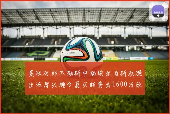 曼联对那不勒斯中场埃尔马斯表现出浓厚兴趣今夏买断费为1600万欧元