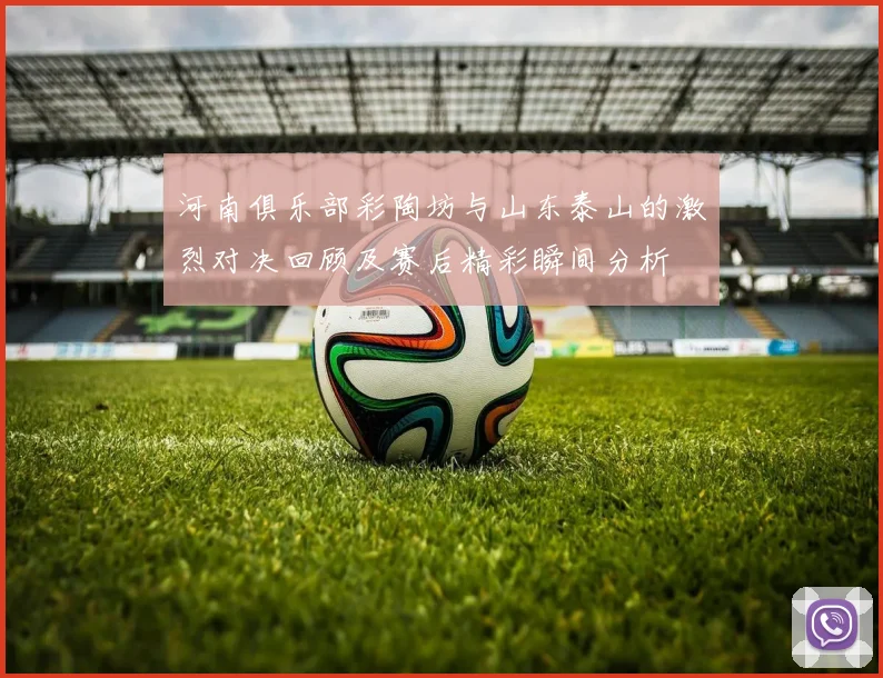 河南俱乐部彩陶坊与山东泰山的激烈对决回顾及赛后精彩瞬间分析