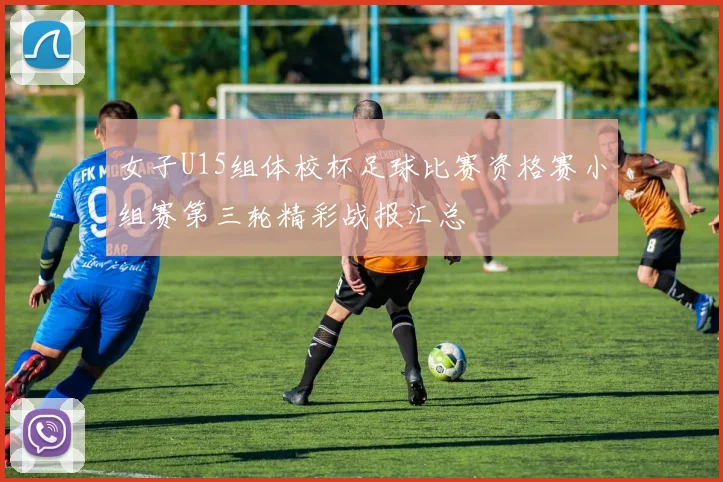 女子U15组体校杯足球比赛资格赛小组赛第三轮精彩战报汇总