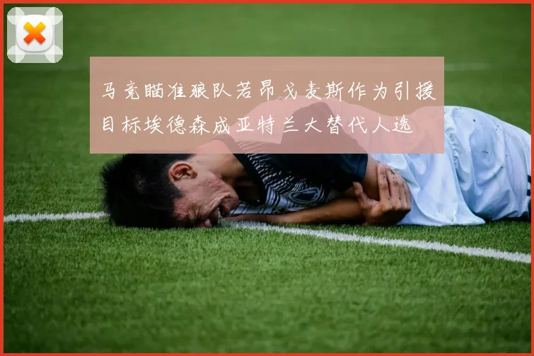 马竞瞄准狼队若昂戈麦斯作为引援目标埃德森成亚特兰大替代人选