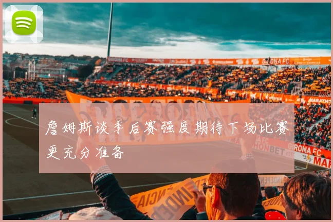 詹姆斯谈季后赛强度期待下场比赛更充分准备