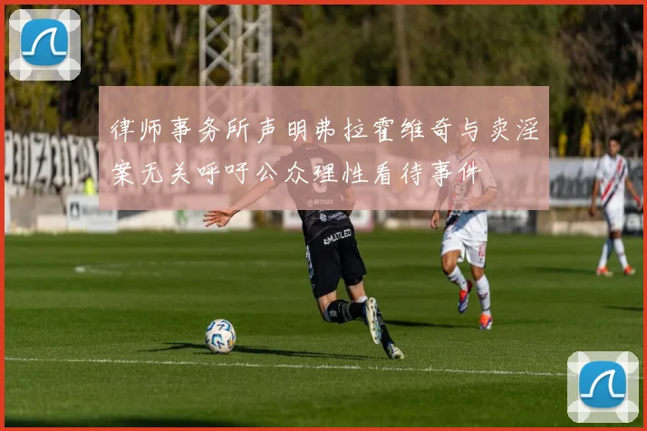律师事务所声明弗拉霍维奇与卖淫案无关呼吁公众理性看待事件