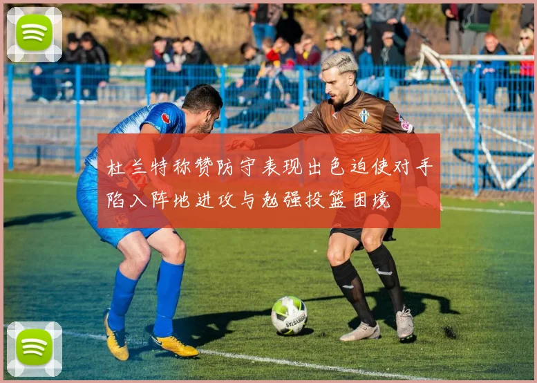 杜兰特称赞防守表现出色迫使对手陷入阵地进攻与勉强投篮困境