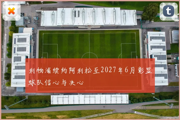利物浦续约阿利松至2027年6月彰显球队信心与决心