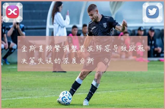 金斯基频繁调整首发阵容导致欧冠决策失误的深度分析