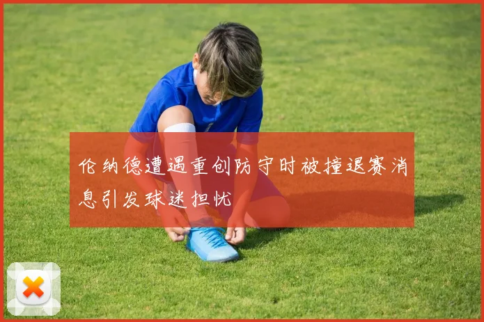 伦纳德遭遇重创防守时被撞退赛消息引发球迷担忧