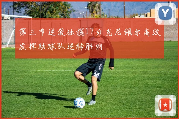 第三节逆袭独揽17分克尼佩尔高效发挥助球队逆转胜利