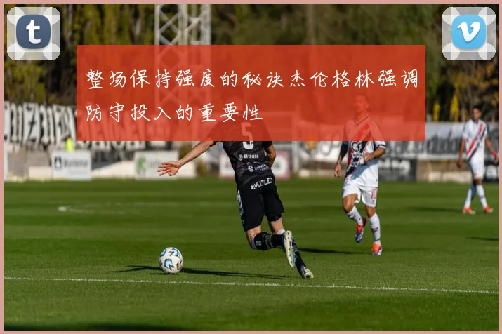 整场保持强度的秘诀杰伦格林强调防守投入的重要性