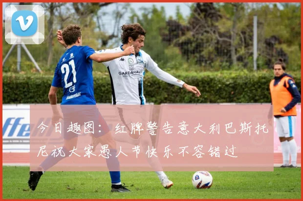 今日趣图：红牌警告意大利巴斯托尼祝大家愚人节快乐不容错过
