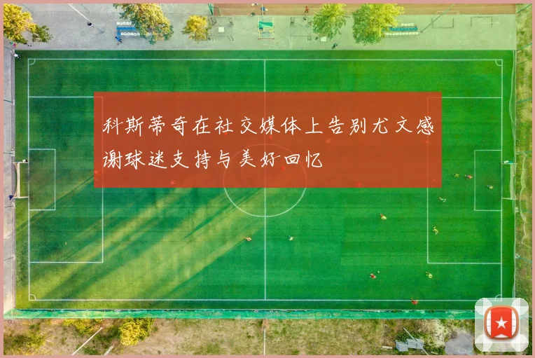 科斯蒂奇在社交媒体上告别尤文感谢球迷支持与美好回忆